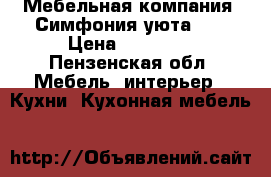 Мебельная компания «Симфония уюта».  › Цена ­ 10 000 - Пензенская обл. Мебель, интерьер » Кухни. Кухонная мебель   